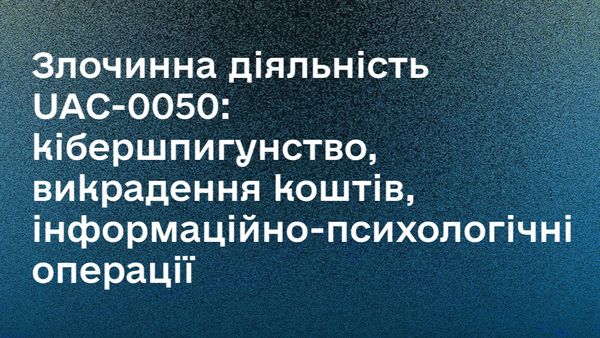 Злочинна діяльність UAC-0050: кібершпигунство, викрадення коштів, інформаційно-психологічні операції